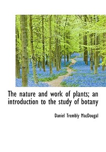 The Nature And Work Of Plants; An Introduction To The Study Of Botany di Daniel Trembly Macdougal edito da Bibliolife