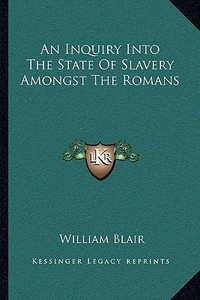 An Inquiry Into the State of Slavery Amongst the Romans di William Blair edito da Kessinger Publishing