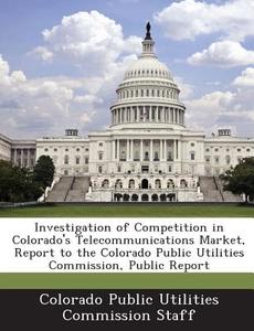 Investigation Of Competition In Colorado\'s Telecommunications Market, Report To The Colorado Public Utilities Commission, Public Report edito da Bibliogov