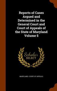 Reports Of Cases Argued And Determined In The General Court And Court Of Appeals Of The State Of Maryland Volume 5 edito da Arkose Press