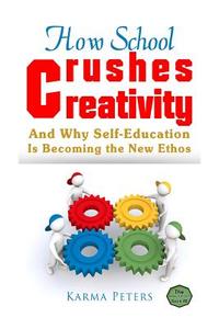 How School Crushes Creativity: And Why Self-Education Is Becoming the New Ethos di Karma Peters edito da Createspace