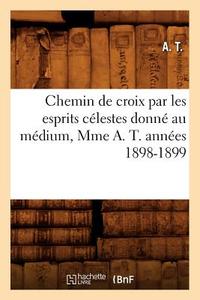 Chemin de Croix Par Les Esprits Célestes Donné Au Médium, Mme A. T. Années 1898-1899 di A. edito da HACHETTE LIVRE