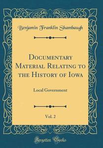 Documentary Material Relating to the History of Iowa, Vol. 2: Local Government (Classic Reprint) di Benjamin Franklin Shambaugh edito da Forgotten Books