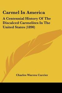 Carmel in America: A Centennial History of the Discalced Carmelites in the United States (1890) di Charles Warren Currier edito da Kessinger Publishing