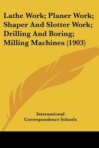 Lathe Work; Planer Work; Shaper and Slotter Work; Drilling and Boring; Milling Machines (1903) di International Correspondence Schools edito da Kessinger Publishing