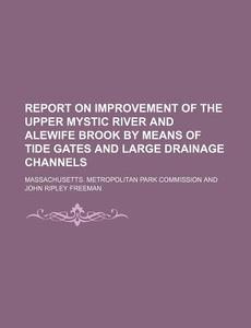 Report on Improvement of the Upper Mystic River and Alewife Brook by Means of Tide Gates and Large Drainage Channels di Massachusetts Commission edito da Rarebooksclub.com