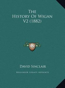 The History of Wigan V2 (1882) the History of Wigan V2 (1882) di David Sinclair edito da Kessinger Publishing