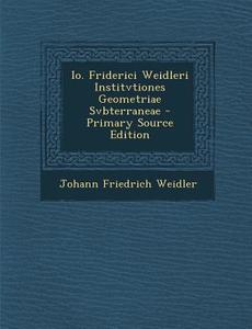 IO. Friderici Weidleri Institvtiones Geometriae Svbterraneae di Johann Friedrich Weidler edito da Nabu Press