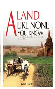 A Land Like None You Know: Awe and Wonder in Burma on the Road to Mandalay di Patrick Forsyth edito da Booksmango