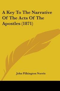 A Key To The Narrative Of The Acts Of The Apostles (1871) di John Pilkington Norris edito da Kessinger Publishing, Llc