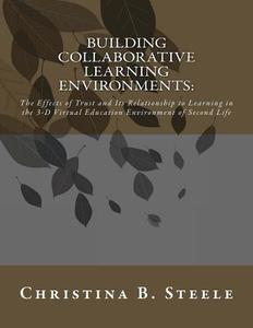 Building Collaborative Learning Environments: The Effects of Trust and Its Relationship to Learning in the 3-D Virtual Education Environment of Second di Christina B. Steele, Dr Christina B. Steele edito da Steele Shark Press