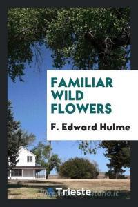 Familiar wild flowers di F. Edward Hulme edito da Trieste Publishing