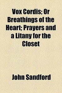Vox Cordis; Or Breathings Of The Heart; Prayers And A Litany For The Closet di John Sandford edito da General Books Llc