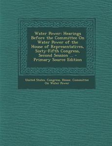Water Power: Hearings Before the Committee on Water Power of the House of Representatives, Sixty-Fifth Congress, Second Session ... edito da Nabu Press