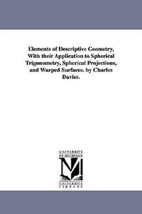 Elements of Descriptive Geometry, with Their Application to Spherical Trigonometry, Spherical Projections, and Warped Su di Charles Davies edito da UNIV OF MICHIGAN PR