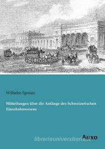 Mitteilungen über die Anfänge des Schweizerischen Eisenbahnwesens di Wilhelm Speiser edito da Auxo Verlag