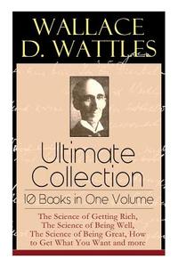 Wallace D. Wattles Ultimate Collection - 10 Books in One Volume: The Science of Getting Rich, The Science of Being Well, di Wallace D. Wattles, Frank T. Merrill edito da E ARTNOW