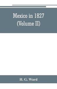 Mexico in 1827 (Volume II) di H. G. Ward edito da Alpha Editions