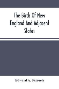 The Birds Of New England And Adjacent States di A. Samuels Edward A. Samuels edito da Alpha Editions