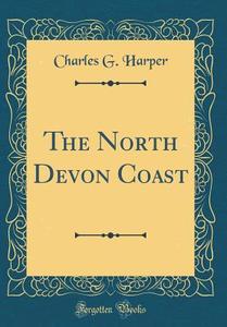 The North Devon Coast (Classic Reprint) di Charles G. Harper edito da Forgotten Books