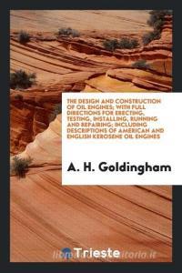 The Design and Construction of Oil Engines; With Full Directions for Erecting, Testing, Installing, Running and Repairin di A. H. Goldingham edito da Trieste Publishing