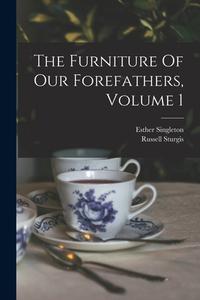 The Furniture Of Our Forefathers, Volume 1 di Esther Singleton, Russell Sturgis edito da LIGHTNING SOURCE INC
