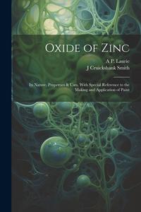 Oxide of Zinc: Its Nature, Properties & Uses, With Special Reference to the Making and Application of Paint di A. P. Laurie, J. Cruickshank Smith edito da LEGARE STREET PR