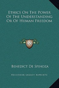Ethics on the Power of the Understanding or of Human Freedom di Benedict de Spinoza edito da Kessinger Publishing