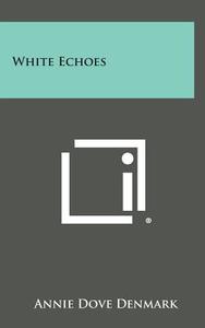 White Echoes di Annie Dove Denmark edito da Literary Licensing, LLC