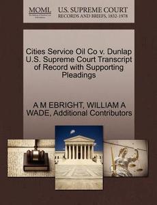 Cities Service Oil Co V. Dunlap U.s. Supreme Court Transcript Of Record With Supporting Pleadings di A M Ebright, William A Wade, Additional Contributors edito da Gale, U.s. Supreme Court Records