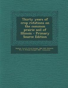 Thirty Years of Crop Rotations on the Common Prairie Soil of Illinois - Primary Source Edition di Cyril G. 1866-1919 Hopkins, Wm G. 1869- Eckhardt, J. E. 1869- Readhimer edito da Nabu Press