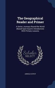 The Geographical Reader And Primer di Arnold Guyot edito da Sagwan Press