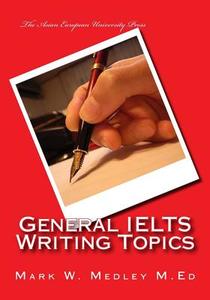 General Ielts Writing Topics: Ideal for Students and Educators, with a Complimentary eBook di Mark W. Medley Mba edito da Createspace