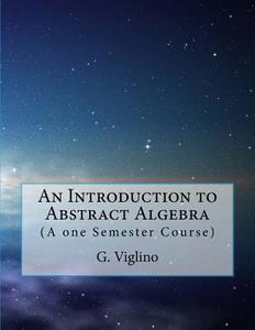 An Introduction to Abstract Algebra: (A One Semester Course) di G. Viglino edito da Createspace Independent Publishing Platform