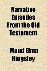 Narrative Episodes From The Old Testament di Maud Elma Kingsley edito da General Books Llc