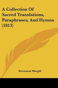 A Collection of Sacred Translations, Paraphrases, and Hymns (1813) di Stevenson Macgill edito da Kessinger Publishing