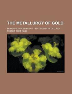 The Metallurgy of Gold; Being One of a Series of Treatises on Metallurgy di Thomas Kirke Rose edito da Rarebooksclub.com