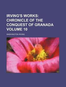 Irving's Works (volume 10); Chronicle Of The Conquest Of Granada di Washington Irving edito da General Books Llc