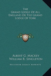 The Grand Lodge of All England or the Grand Lodge of York di Albert Gallatin Mackey, William R. Singleton edito da Kessinger Publishing