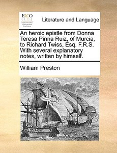 An Heroic Epistle From Donna Teresa Pinna Ruiz, Of Murcia, To Richard Twiss, Esq; F.r.s. With Several Explanatory Notes, Written By Himself di William Preston edito da Gale Ecco, Print Editions