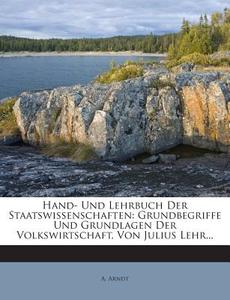 Hand- Und Lehrbuch Der Staatswissenschaften: Grundbegriffe Und Grundlagen Der Volkswirtschaft, Von Julius Lehr... di A. Arndt edito da Nabu Press