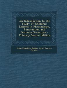 An Introduction to the Study of Rhetoric: Lessons in Phraseology, Punctuation and Sentence Structure di Helen Josephine Robins, Agnes Frances Perkins edito da Nabu Press