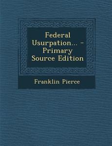 Federal Usurpation... - Primary Source Edition di Franklin Pierce edito da Nabu Press