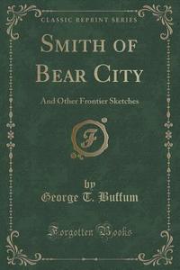 Smith Of Bear City di George T Buffum edito da Forgotten Books