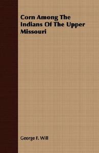 Corn Among The Indians Of The Upper Missouri di George F. Will edito da Gardiner Press