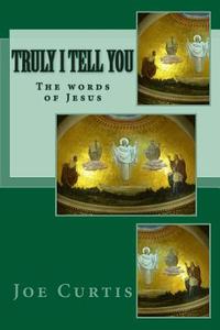 Truly I Tell You: The Words of Jesus di Joe Curtis edito da Createspace