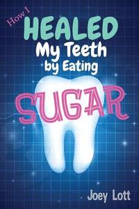 How I Healed My Teeth Eating Sugar: A Guide to Improving Dental Health Naturally di Joey Lott edito da Createspace