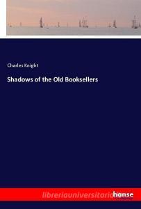 Shadows of the Old Booksellers di Charles Knight edito da hansebooks
