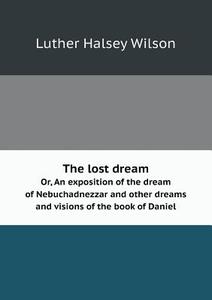 The Lost Dream Or, An Exposition Of The Dream Of Nebuchadnezzar And Other Dreams And Visions Of The Book Of Daniel di Luther Halsey Wilson edito da Book On Demand Ltd.