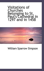 Visitations Of Churches Belonging To St. Paul's Cathedral In 1297 And In 1458 di William Sparrow Simpson edito da Bibliolife